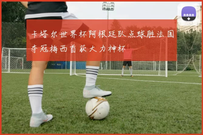 卡塔尔世界杯阿根廷队点球胜法国夺冠梅西首获大力神杯