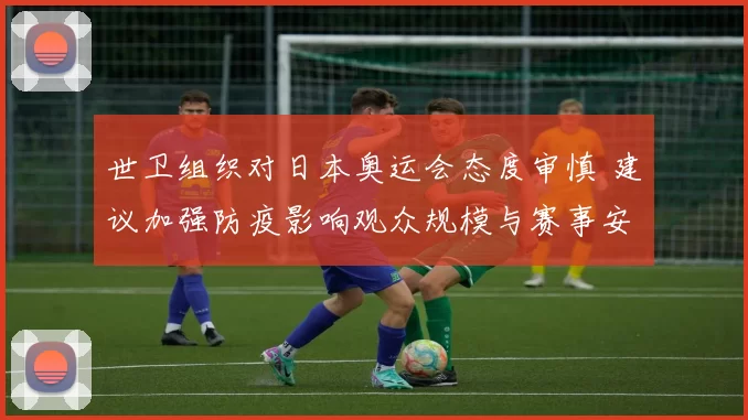 世卫组织对日本奥运会态度审慎 建议加强防疫影响观众规模与赛事安排