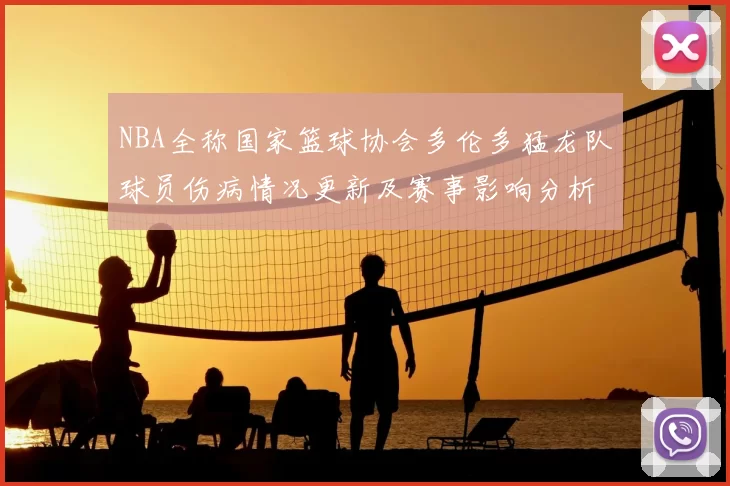 NBA全称国家篮球协会多伦多猛龙队球员伤病情况更新及赛事影响分析