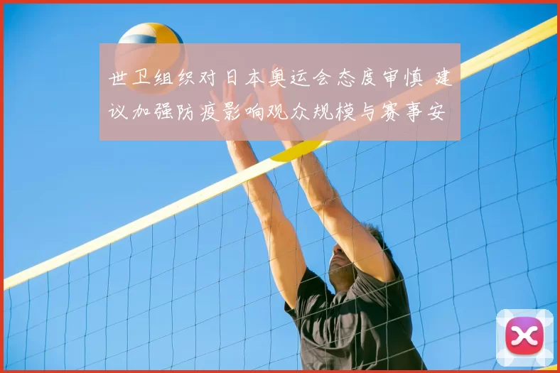 世卫组织对日本奥运会态度审慎 建议加强防疫影响观众规模与赛事安排