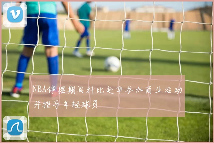NBA停摆期间科比赴华参加商业活动并指导年轻球员