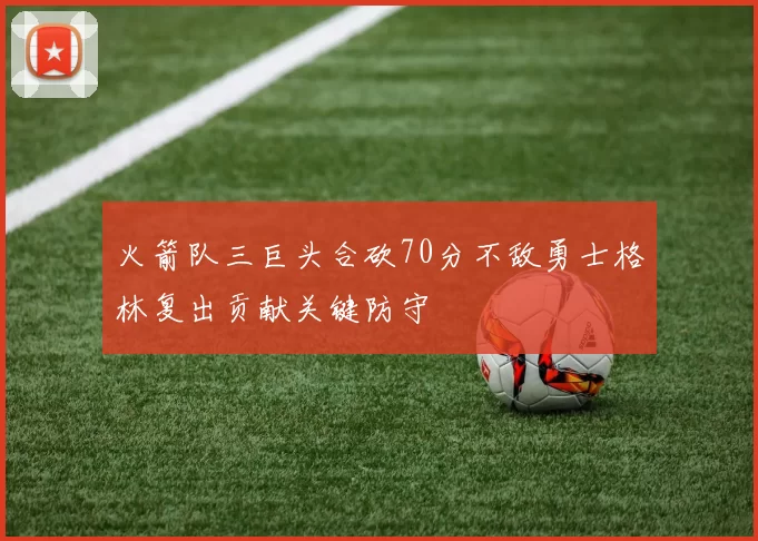 火箭队三巨头合砍70分不敌勇士格林复出贡献关键防守