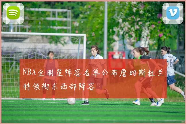 NBA全明星阵容名单公布詹姆斯杜兰特领衔东西部阵容