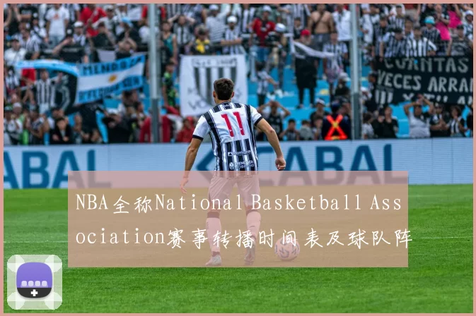 NBA全称National Basketball Association赛事转播时间表及球队阵容更新