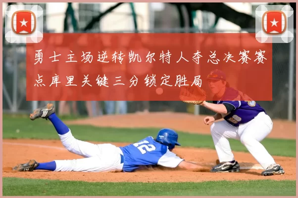 勇士主场逆转凯尔特人夺总决赛赛点库里关键三分锁定胜局