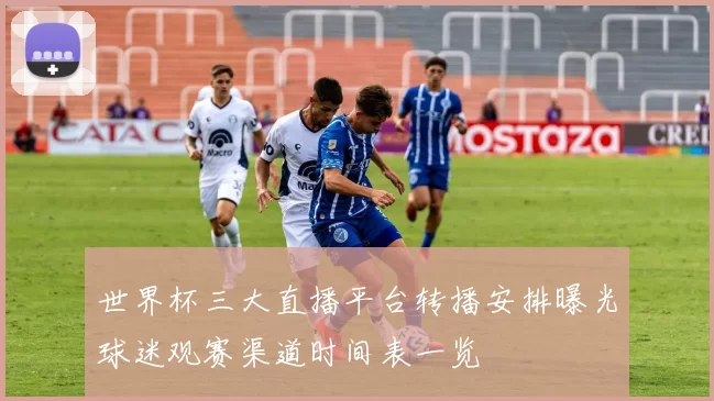 世界杯三大直播平台转播安排曝光球迷观赛渠道时间表一览