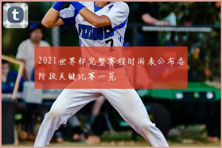 2021世界杯完整赛程时间表公布各阶段关键比赛一览