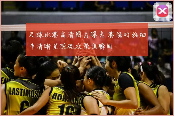 足球比赛高清图片曝光 赛场对抗细节清晰呈现观众聚焦瞬间