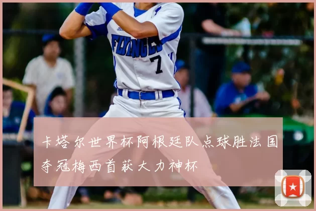 卡塔尔世界杯阿根廷队点球胜法国夺冠梅西首获大力神杯