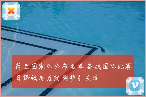 荷兰国家队公布名单 备战国际比赛日锋线与后防调整引关注