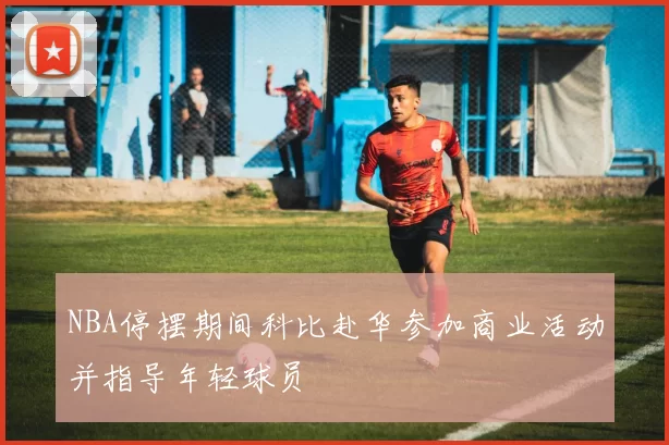 NBA停摆期间科比赴华参加商业活动并指导年轻球员