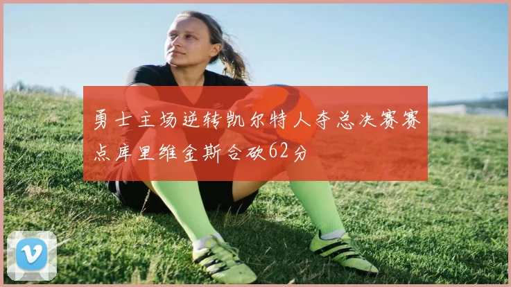 勇士主场逆转凯尔特人夺总决赛赛点库里维金斯合砍62分