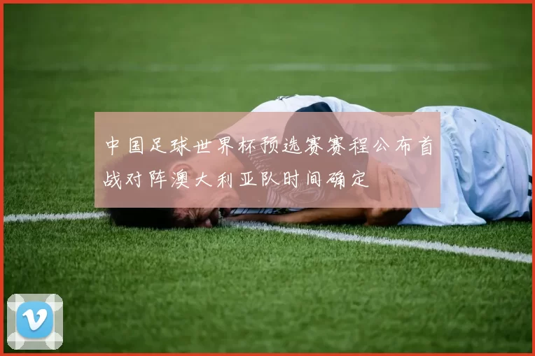 中国足球世界杯预选赛赛程公布首战对阵澳大利亚队时间确定