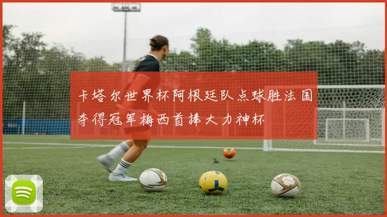 卡塔尔世界杯阿根廷队点球胜法国夺得冠军梅西首捧大力神杯