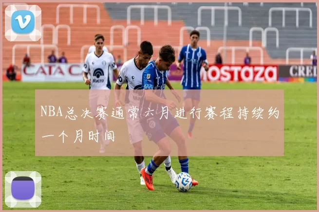 NBA总决赛通常六月进行赛程持续约一个月时间