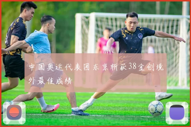 中国奥运代表团东京斩获38金创境外最佳成绩