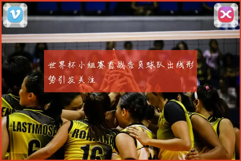 世界杯小组赛首战告负球队出线形势引发关注