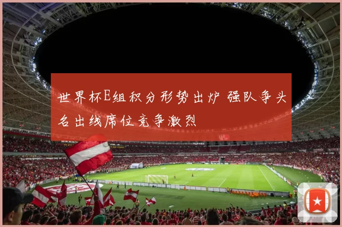 世界杯E组积分形势出炉 强队争头名出线席位竞争激烈