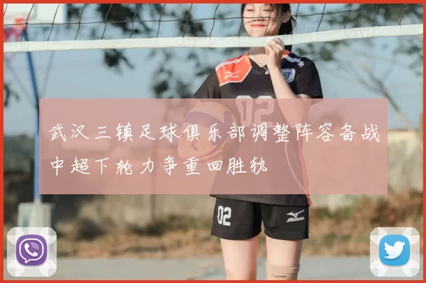 武汉三镇足球俱乐部调整阵容备战中超下轮力争重回胜轨