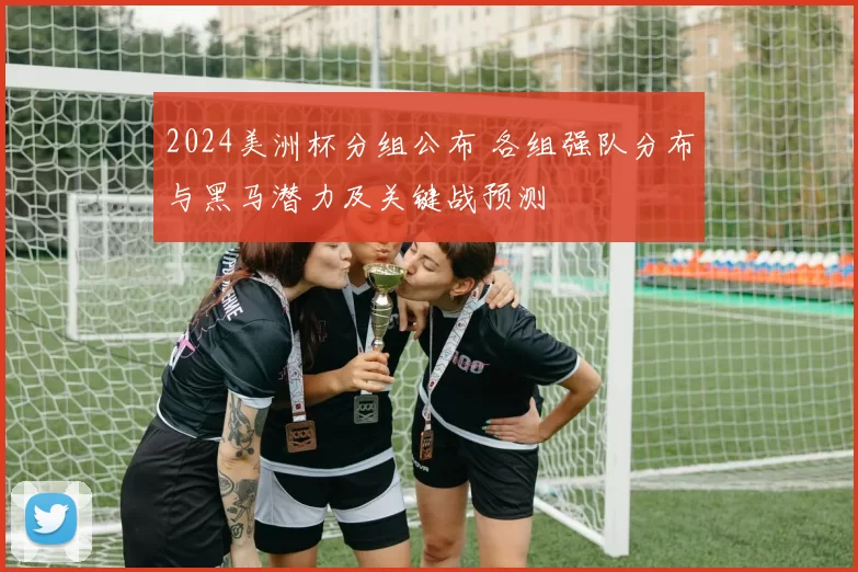 2024美洲杯分组公布 各组强队分布与黑马潜力及关键战预测