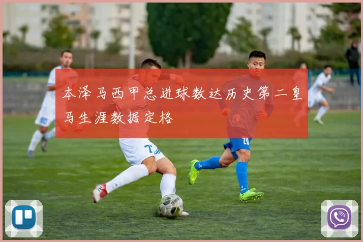 本泽马西甲总进球数达历史第二皇马生涯数据定格