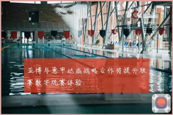 亚博与意甲达成战略合作将提升联赛数字观赛体验