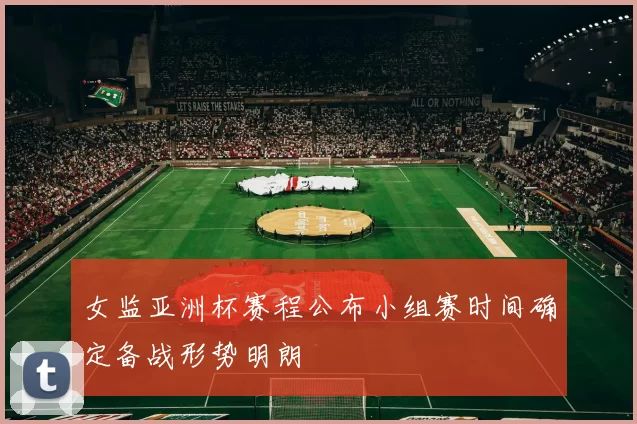 女监亚洲杯赛程公布小组赛时间确定备战形势明朗