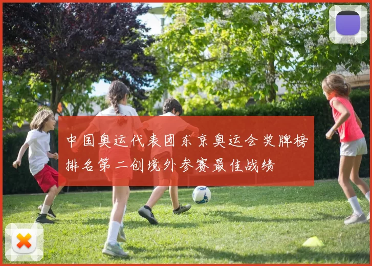 中国奥运代表团东京奥运会奖牌榜排名第二创境外参赛最佳战绩