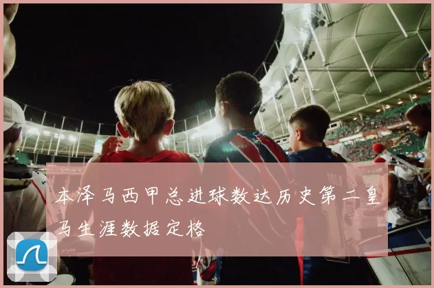 本泽马西甲总进球数达历史第二皇马生涯数据定格