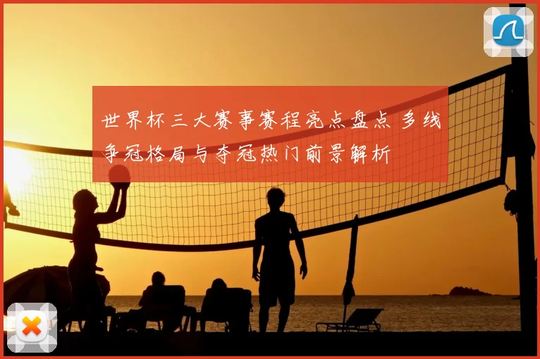 世界杯三大赛事赛程亮点盘点 多线争冠格局与夺冠热门前景解析