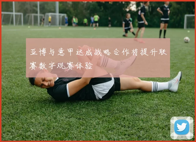 亚博与意甲达成战略合作将提升联赛数字观赛体验