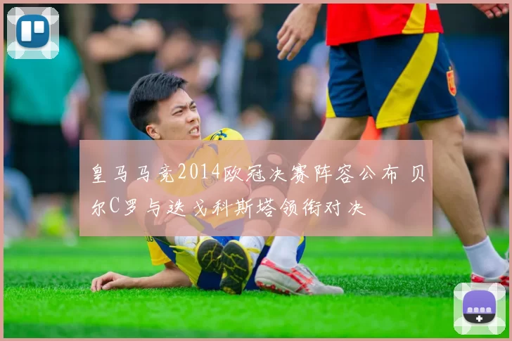 皇马马竞2014欧冠决赛阵容公布 贝尔C罗与迭戈科斯塔领衔对决