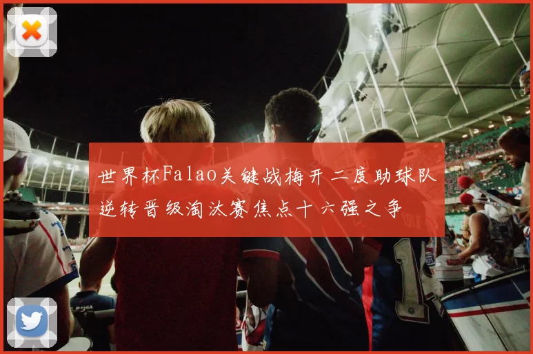 世界杯Falao关键战梅开二度助球队逆转晋级淘汰赛焦点十六强之争