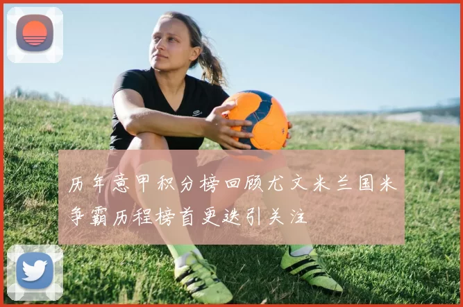 历年意甲积分榜回顾尤文米兰国米争霸历程榜首更迭引关注