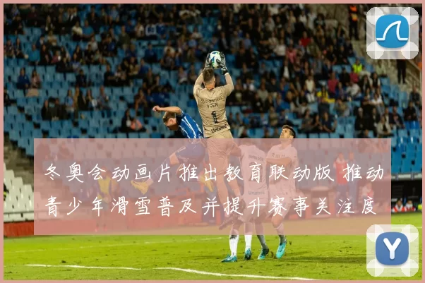 冬奥会动画片推出教育联动版 推动青少年滑雪普及并提升赛事关注度