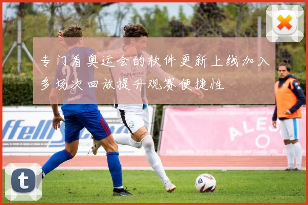 专门看奥运会的软件更新上线加入多场次回放提升观赛便捷性