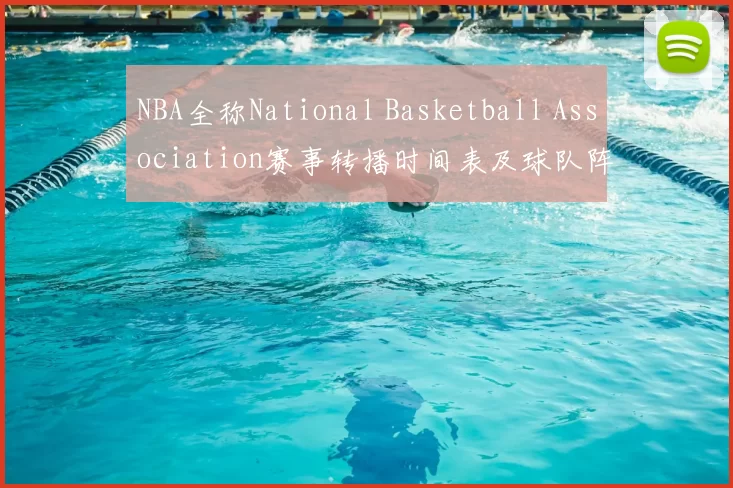 NBA全称National Basketball Association赛事转播时间表及球队阵容更新