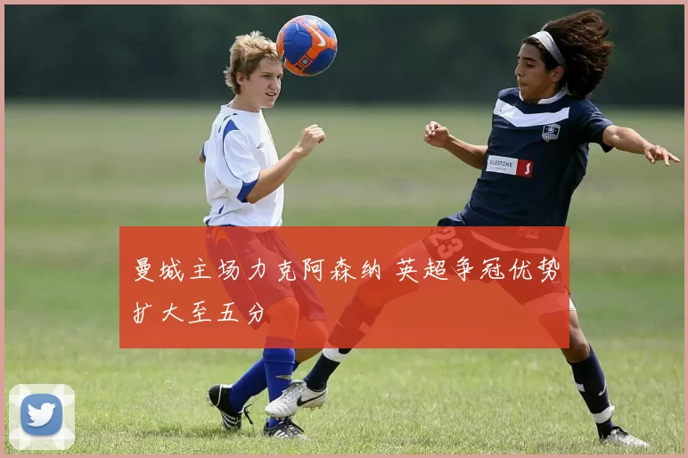 曼城主场力克阿森纳 英超争冠优势扩大至五分