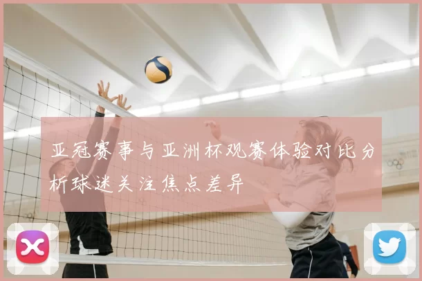 亚冠赛事与亚洲杯观赛体验对比分析球迷关注焦点差异