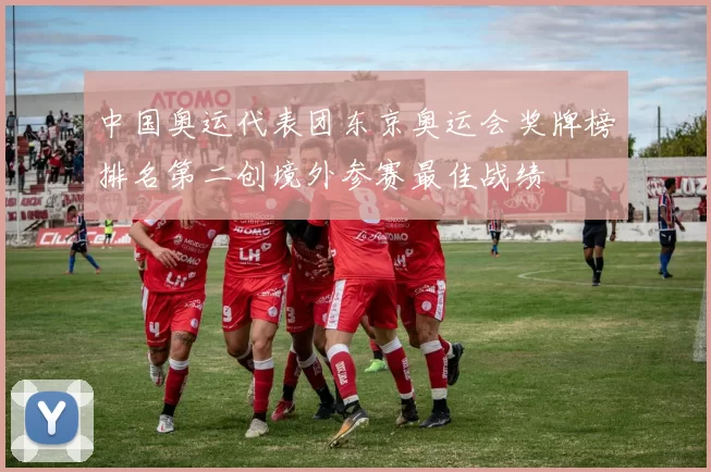 中国奥运代表团东京奥运会奖牌榜排名第二创境外参赛最佳战绩