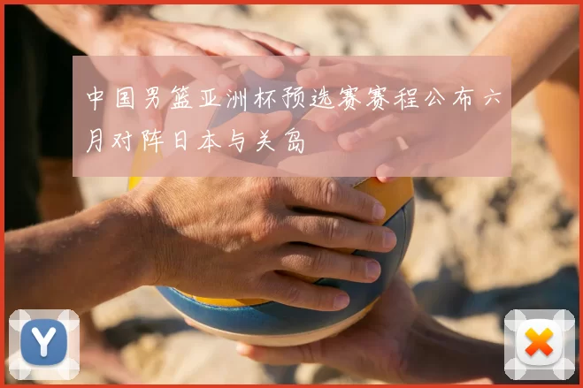 中国男篮亚洲杯预选赛赛程公布六月对阵日本与关岛