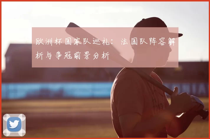 欧洲杯国家队巡礼:法国队阵容解析与争冠前景分析