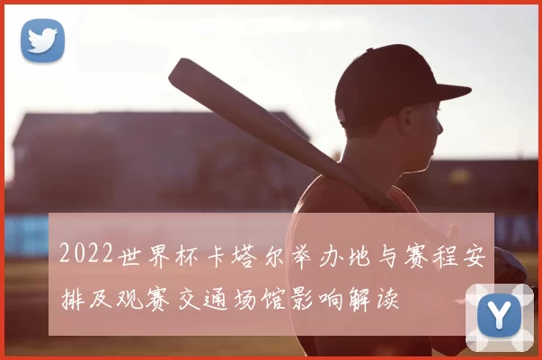 2022世界杯卡塔尔举办地与赛程安排及观赛交通场馆影响解读