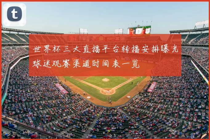 世界杯三大直播平台转播安排曝光球迷观赛渠道时间表一览