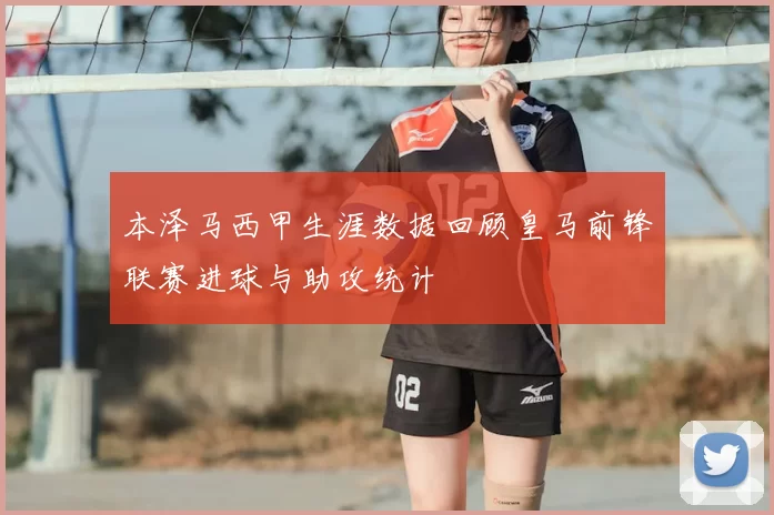 本泽马西甲生涯数据回顾皇马前锋联赛进球与助攻统计