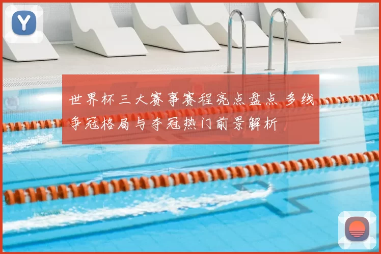 世界杯三大赛事赛程亮点盘点 多线争冠格局与夺冠热门前景解析