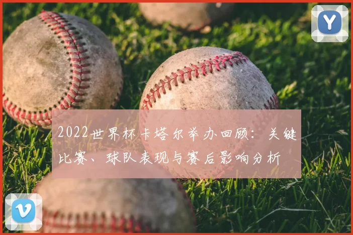2022世界杯卡塔尔举办回顾:关键比赛、球队表现与赛后影响分析