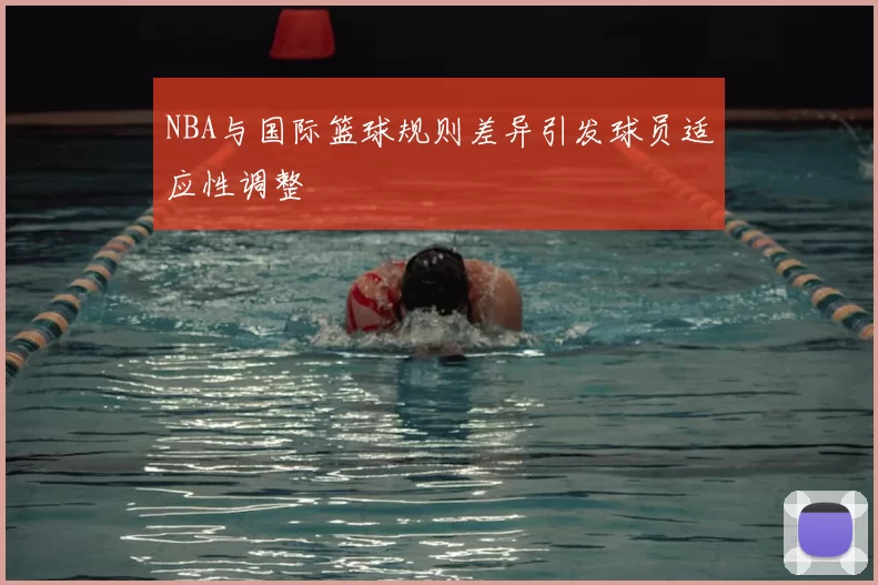 NBA与国际篮球规则差异引发球员适应性调整