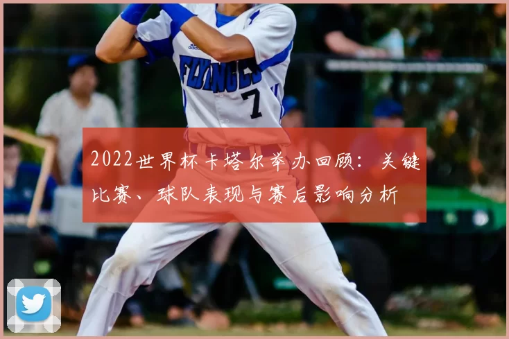2022世界杯卡塔尔举办回顾:关键比赛、球队表现与赛后影响分析