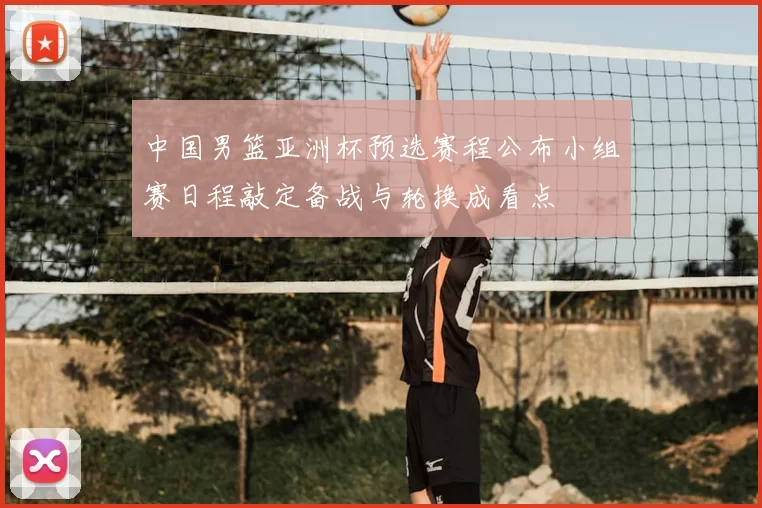 中国男篮亚洲杯预选赛程公布小组赛日程敲定备战与轮换成看点